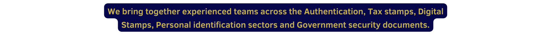 We bring together experienced teams across the Authentication Tax stamps Digital Stamps Personal identification sectors and Government security documents